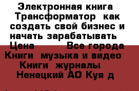 Электронная книга «Трансформатор» как создать свой бизнес и начать зарабатывать › Цена ­ 100 - Все города Книги, музыка и видео » Книги, журналы   . Ненецкий АО,Куя д.